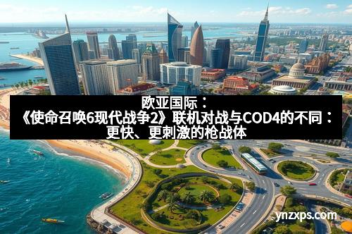 欧亚国际：《使命召唤6现代战争2》联机对战与COD4的不同：更快、更刺激的枪战体验