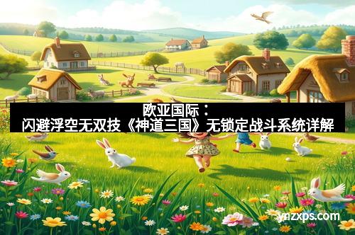 欧亚国际：闪避浮空无双技《神道三国》无锁定战斗系统详解